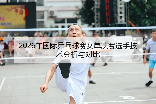 2026年国际乒乓球赛女单决赛选手技术分析与对比