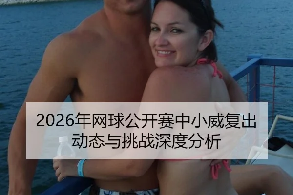 2026年网球公开赛中小威复出动态与挑战深度分析