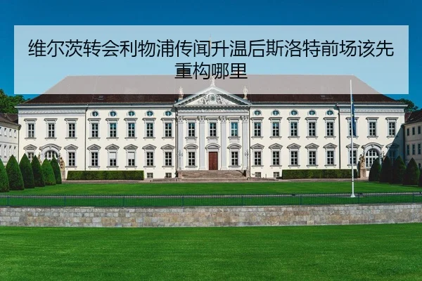 维尔茨转会利物浦传闻升温后斯洛特前场该先重构哪里