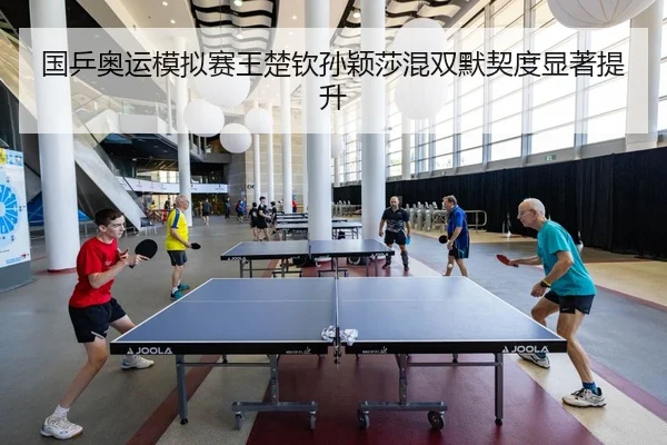 国乒奥运模拟赛王楚钦孙颖莎混双默契度显著提升