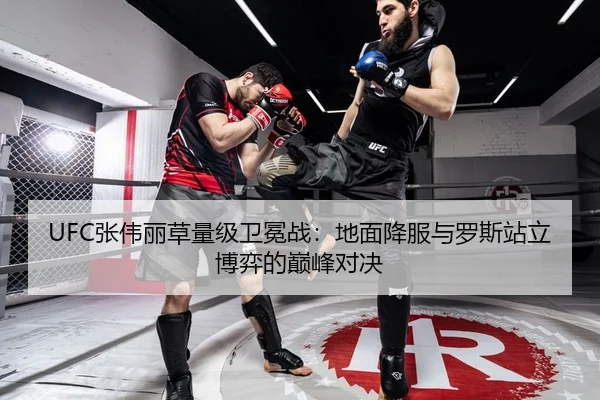 UFC张伟丽草量级卫冕战：地面降服与罗斯站立博弈的巅峰对决