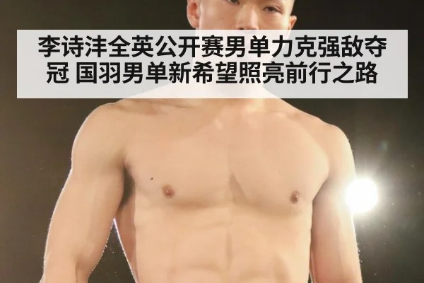 李诗沣全英公开赛男单力克强敌夺冠 国羽男单新希望照亮前行之路