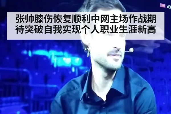 张帅膝伤恢复顺利中网主场作战期待突破自我实现个人职业生涯新高