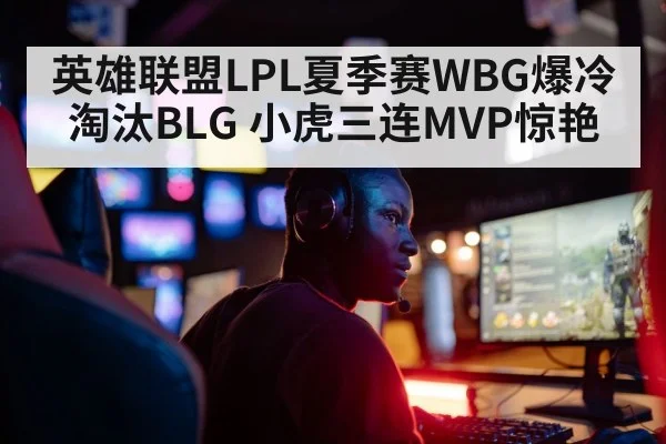 英雄联盟LPL夏季赛WBG爆冷淘汰BLG 小虎三连MVP惊艳