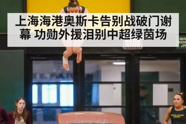 上海海港奥斯卡告别战破门谢幕 功勋外援泪别中超绿茵场