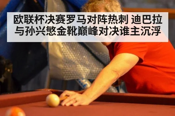 欧联杯决赛罗马对阵热刺 迪巴拉与孙兴慜金靴巅峰对决谁主沉浮