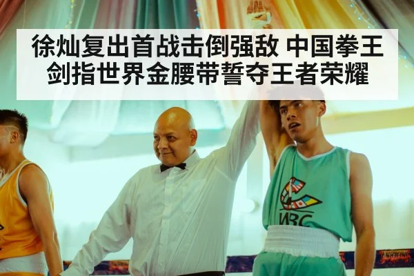 徐灿复出首战击倒强敌 中国拳王剑指世界金腰带誓夺王者荣耀