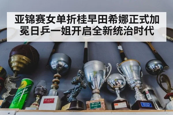 亚锦赛女单折桂早田希娜正式加冕日乒一姐开启全新统治时代